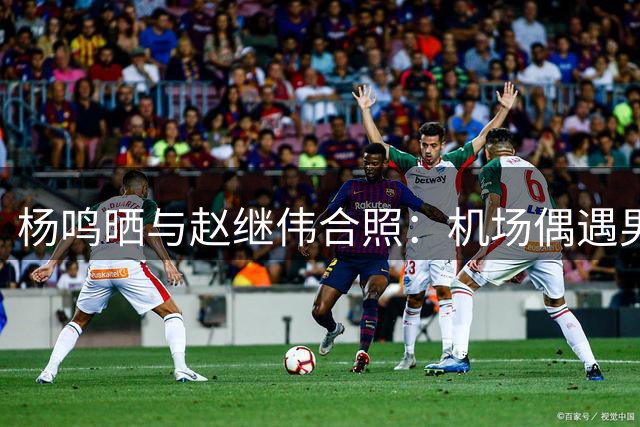 杨鸣晒与赵继伟合照：机场偶遇男篮队长，边线球发得不错